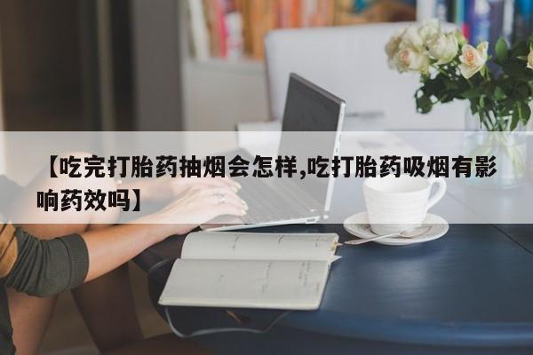 网上打胎药专卖微信【吃完打胎药抽烟会怎样,吃打胎药吸烟有影响药效吗】
