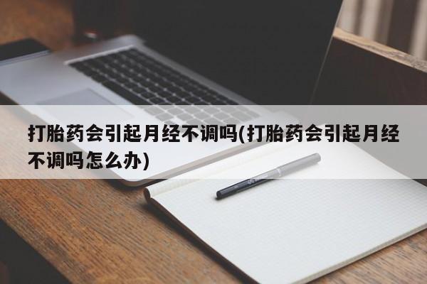 网上打胎药专卖微信打胎药会引起月经不调吗(打胎药会引起月经不调吗怎么办)