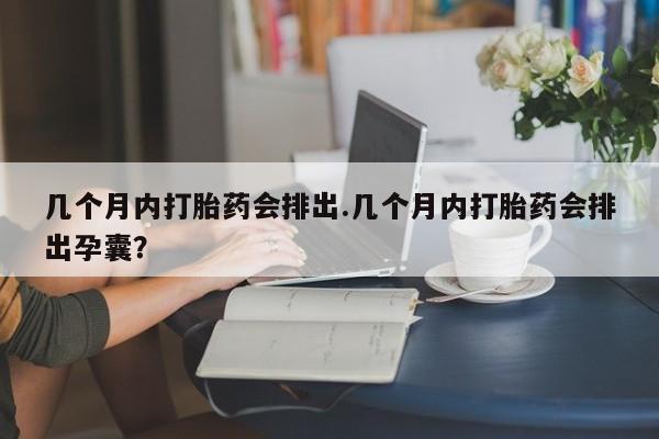 网上打胎药专卖微信几个月内打胎药会排出.几个月内打胎药会排出孕囊？