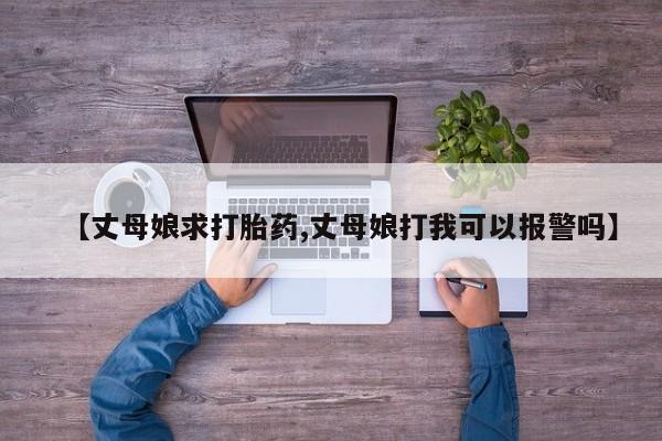 网上打胎药专卖微信【丈母娘求打胎药,丈母娘打我可以报警吗】