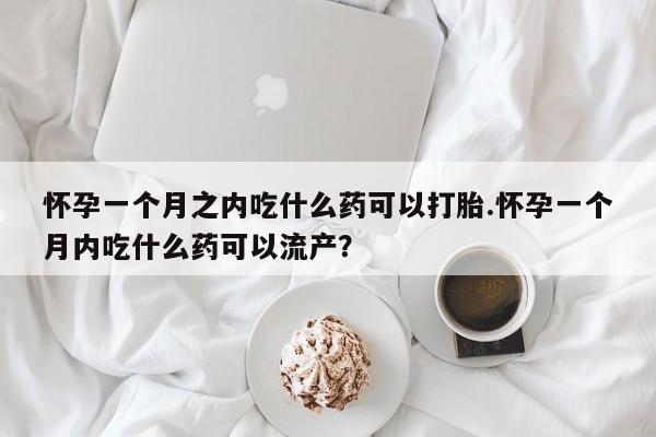 网上打胎药专卖微信怀孕一个月之内吃什么药可以打胎.怀孕一个月内吃什么药可以流产？