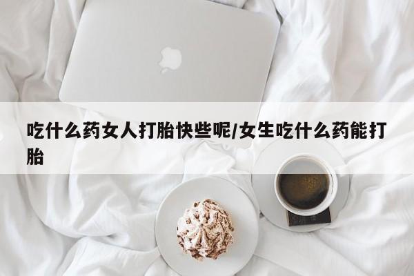 网上打胎药专卖微信吃什么药女人打胎快些呢/女生吃什么药能打胎