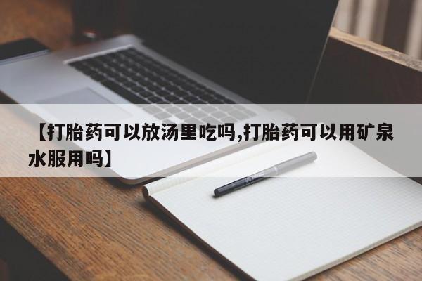 网上打胎药专卖微信【打胎药可以放汤里吃吗,打胎药可以用矿泉水服用吗】