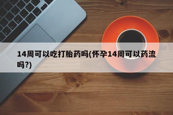 网上打胎药专卖微信14周可以吃打胎药吗(怀孕14周可以药流吗?)