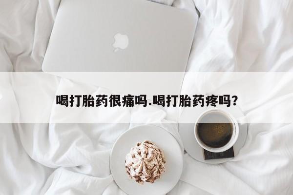 网上打胎药专卖微信喝打胎药很痛吗.喝打胎药疼吗？