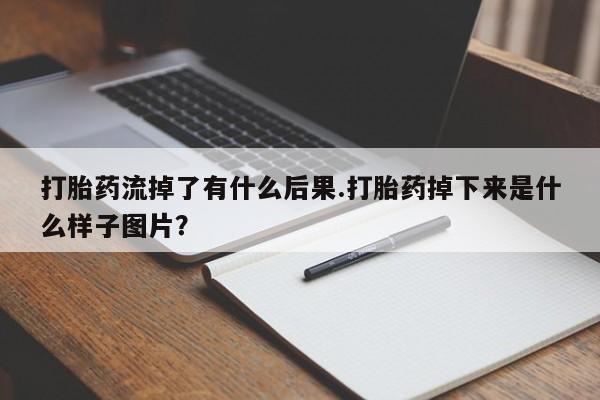 网上打胎药专卖微信打胎药流掉了有什么后果.打胎药掉下来是什么样子图片？