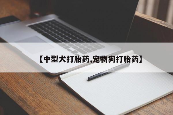 网上打胎药专卖微信【中型犬打胎药,宠物狗打胎药】