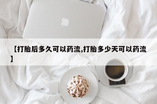 网上打胎药专卖微信【打胎后多久可以药流,打胎多少天可以药流】