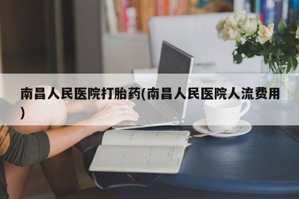 网上打胎药专卖微信南昌人民医院打胎药(南昌人民医院人流费用)
