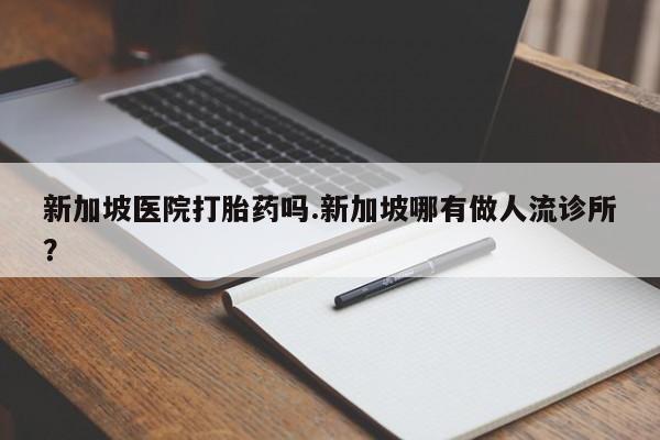 网上打胎药专卖微信新加坡医院打胎药吗.新加坡哪有做人流诊所?