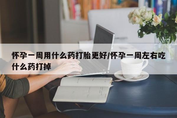 网上打胎药专卖微信怀孕一周用什么药打胎更好/怀孕一周左右吃什么药打掉